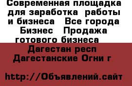 Современная площадка для заработка, работы и бизнеса - Все города Бизнес » Продажа готового бизнеса   . Дагестан респ.,Дагестанские Огни г.